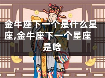 金牛座下一个是什么星座,金牛座下一个星座是啥