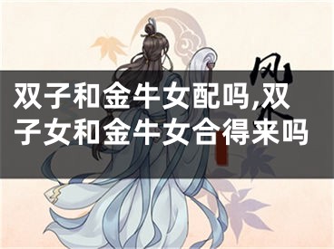 双子和金牛女配吗,双子女和金牛女合得来吗