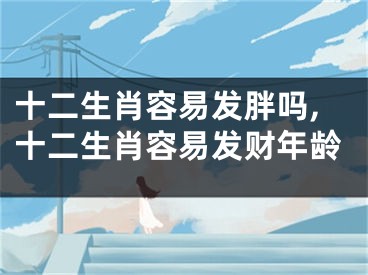 十二生肖容易发胖吗,十二生肖容易发财年龄