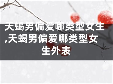 天蝎男偏爱哪类型女生,天蝎男偏爱哪类型女生外表