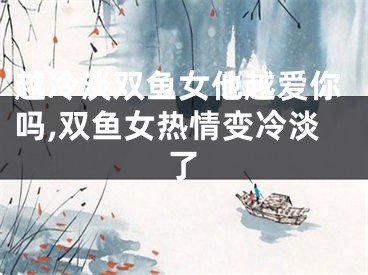 越冷淡双鱼女他越爱你吗,双鱼女热情变冷淡了