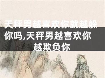 天秤男越喜欢你就越躲你吗,天秤男越喜欢你越欺负你