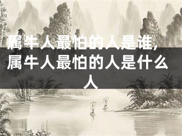 属牛人最怕的人是谁,属牛人最怕的人是什么人