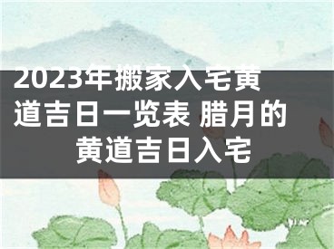 2023年搬家入宅黄道吉日一览表 腊月的黄道吉日入宅