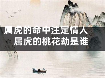 属虎的命中注定情人 属虎的桃花劫是谁
