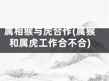 属相猴与虎合作(属猴和属虎工作合不合)