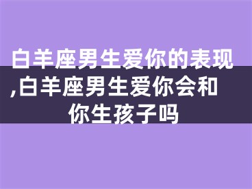 白羊座男生爱你的表现,白羊座男生爱你会和你生孩子吗