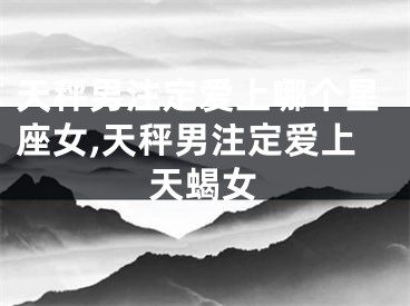 天秤男注定爱上哪个星座女,天秤男注定爱上天蝎女
