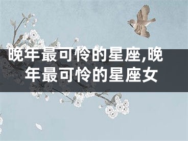 晚年最可怜的星座,晚年最可怜的星座女