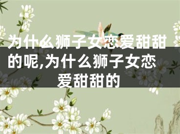 为什么狮子女恋爱甜甜的呢,为什么狮子女恋爱甜甜的