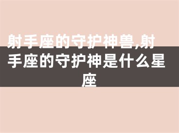 射手座的守护神兽,射手座的守护神是什么星座