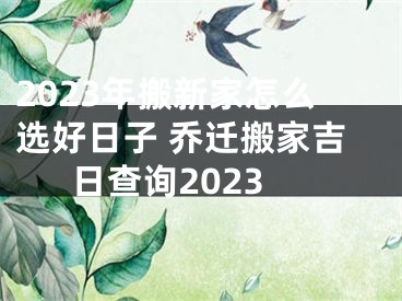 2023年搬新家怎么选好日子 乔迁搬家吉日查询2023