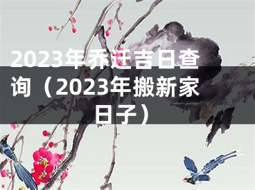2023年乔迁吉日查询（2023年搬新家日子）
