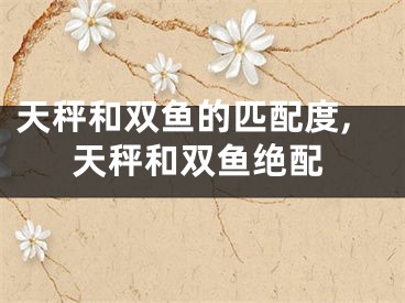 天秤和双鱼的匹配度,天秤和双鱼绝配