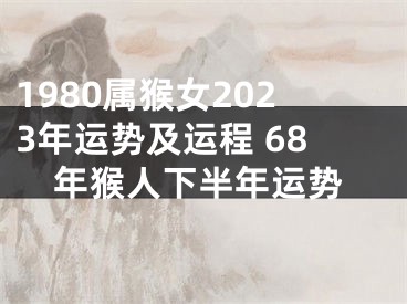 1980属猴女2023年运势及运程 68年猴人下半年运势