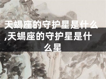 天蝎座的守护星是什么,天蝎座的守护星是什么星