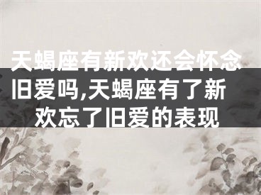 天蝎座有新欢还会怀念旧爱吗,天蝎座有了新欢忘了旧爱的表现