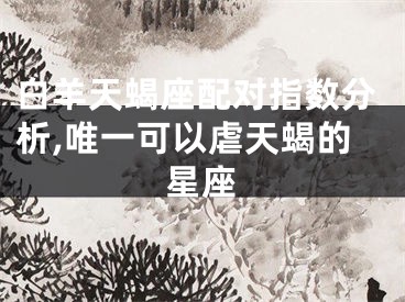 白羊天蝎座配对指数分析,唯一可以虐天蝎的星座