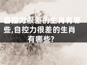 自控力很差的生肖有哪些,自控力很差的生肖有哪些?