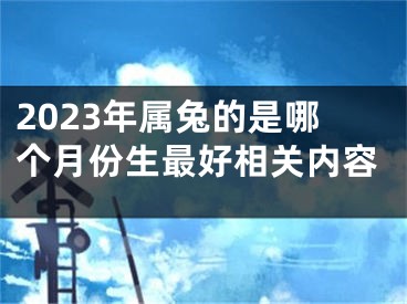 2023年属兔的是哪个月份生最好相关内容