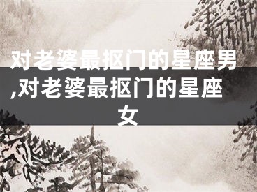 对老婆最抠门的星座男,对老婆最抠门的星座女
