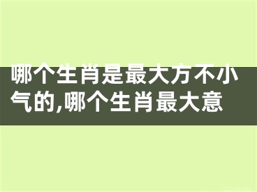 哪个生肖是最大方不小气的,哪个生肖最大意