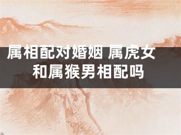 属相配对婚姻 属虎女和属猴男相配吗