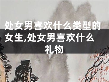 处女男喜欢什么类型的女生,处女男喜欢什么礼物