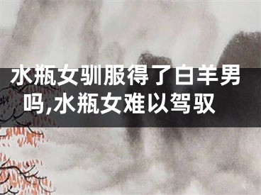 水瓶女驯服得了白羊男吗,水瓶女难以驾驭