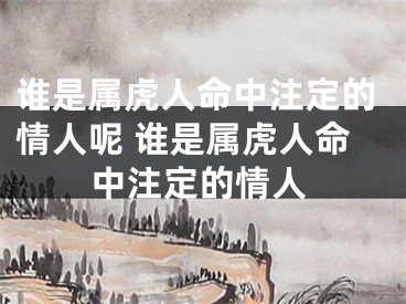 谁是属虎人命中注定的情人呢 谁是属虎人命中注定的情人