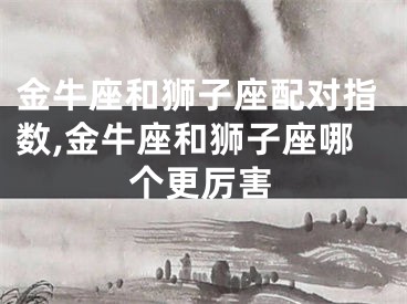 金牛座和狮子座配对指数,金牛座和狮子座哪个更厉害