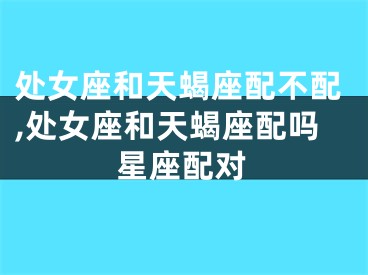 处女座和天蝎座配不配,处女座和天蝎座配吗星座配对