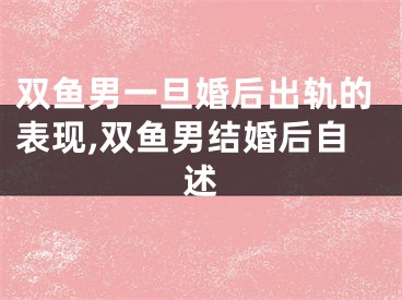 双鱼男一旦婚后出轨的表现,双鱼男结婚后自述