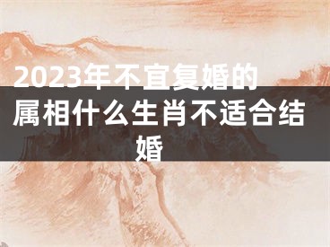 2023年不宜复婚的属相什么生肖不适合结婚 