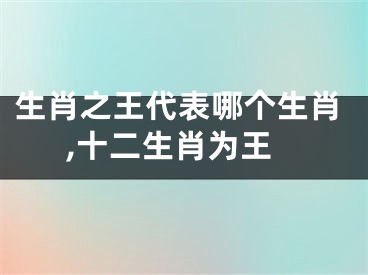 生肖之王代表哪个生肖,十二生肖为王