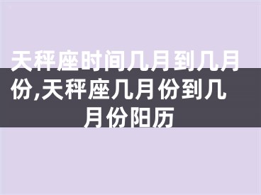 天秤座时间几月到几月份,天秤座几月份到几月份阳历