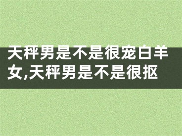 天秤男是不是很宠白羊女,天秤男是不是很抠