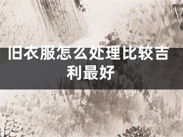 旧衣服怎么处理比较吉利最好
