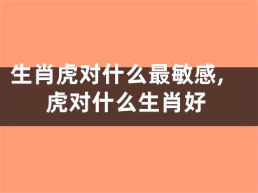 生肖虎对什么最敏感,虎对什么生肖好