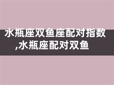 水瓶座双鱼座配对指数,水瓶座配对双鱼