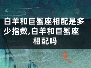 白羊和巨蟹座相配是多少指数,白羊和巨蟹座相配吗