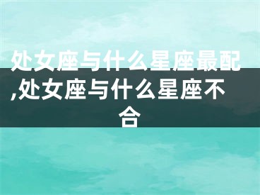 处女座与什么星座最配,处女座与什么星座不合