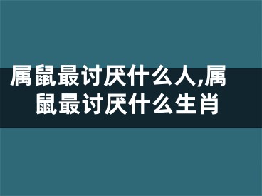 属鼠最讨厌什么人,属鼠最讨厌什么生肖