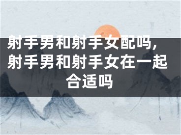 射手男和射手女配吗,射手男和射手女在一起合适吗