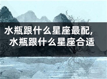 水瓶跟什么星座最配,水瓶跟什么星座合适