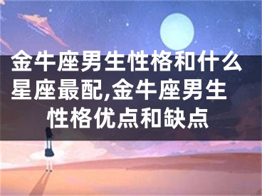 金牛座男生性格和什么星座最配,金牛座男生性格优点和缺点