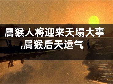 属猴人将迎来天塌大事,属猴后天运气