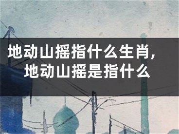 地动山摇指什么生肖,地动山摇是指什么
