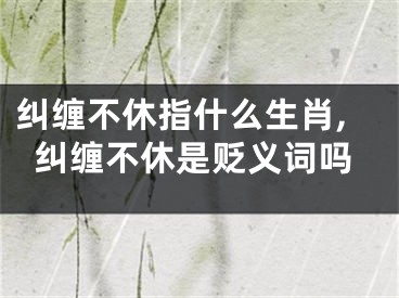 纠缠不休指什么生肖,纠缠不休是贬义词吗