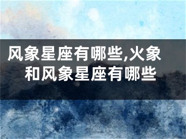 风象星座有哪些,火象和风象星座有哪些